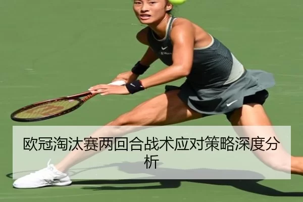 欧冠淘汰赛两回合战术应对策略深度分析